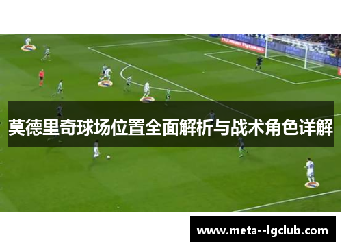 莫德里奇球场位置全面解析与战术角色详解