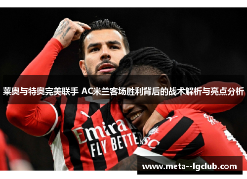 莱奥与特奥完美联手 AC米兰客场胜利背后的战术解析与亮点分析 莱奥与特奥完美联手 AC米兰客场胜利背后的战术解析与亮点分析
