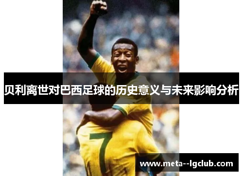 贝利离世对巴西足球的历史意义与未来影响分析 贝利离世对巴西足球的历史意义与未来影响分析