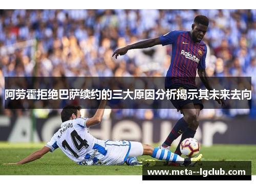 阿劳霍拒绝巴萨续约的三大原因分析揭示其未来去向