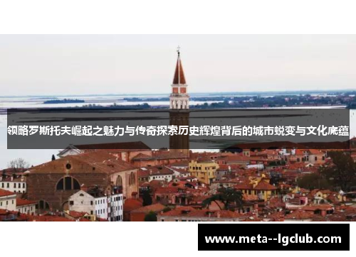 领略罗斯托夫崛起之魅力与传奇探索历史辉煌背后的城市蜕变与文化底蕴 领略罗斯托夫崛起之魅力与传奇探索历史辉煌背后的城市蜕变与文化底蕴