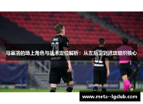马塞洛的场上角色与战术定位解析：从左后卫到进攻组织核心
