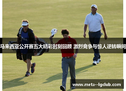 马来西亚公开赛五大精彩时刻回顾 激烈竞争与惊人逆转瞬间 马来西亚公开赛五大精彩时刻回顾 激烈竞争与惊人逆转瞬间