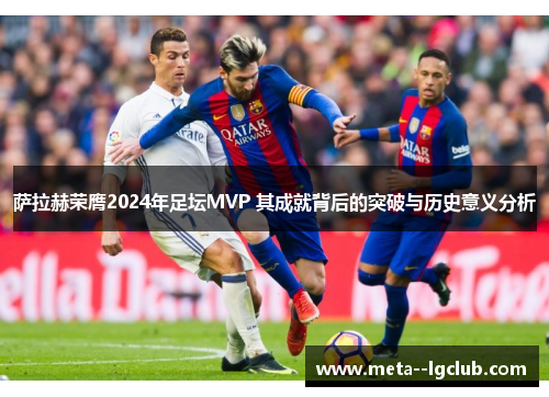萨拉赫荣膺2024年足坛MVP 其成就背后的突破与历史意义分析 萨拉赫荣膺2024年足坛MVP 其成就背后的突破与历史意义分析