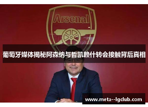 葡萄牙媒体揭秘阿森纳与哲凯赖什转会接触背后真相