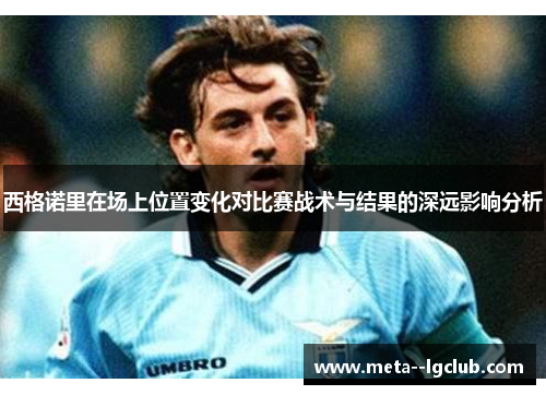 西格诺里在场上位置变化对比赛战术与结果的深远影响分析 西格诺里在场上位置变化对比赛战术与结果的深远影响分析