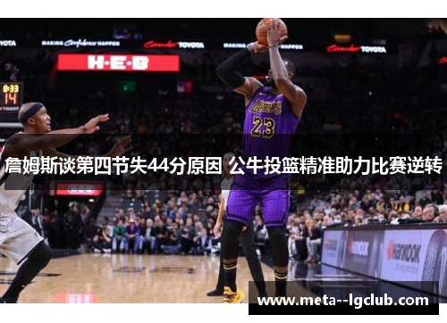 詹姆斯谈第四节失44分原因 公牛投篮精准助力比赛逆转