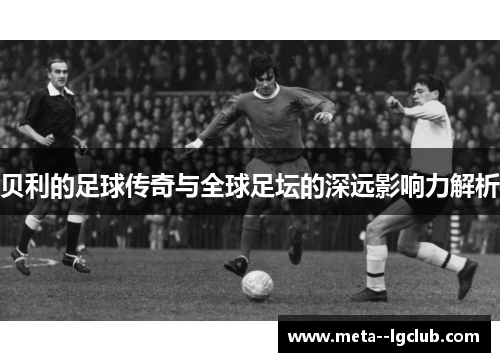 贝利的足球传奇与全球足坛的深远影响力解析 贝利的足球传奇与全球足坛的深远影响力解析