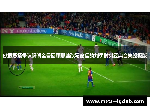 欧冠赛场争议瞬间全景回顾那些改写命运的判罚时刻经典合集终极版 欧冠赛场争议瞬间全景回顾那些改写命运的判罚时刻经典合集终极版