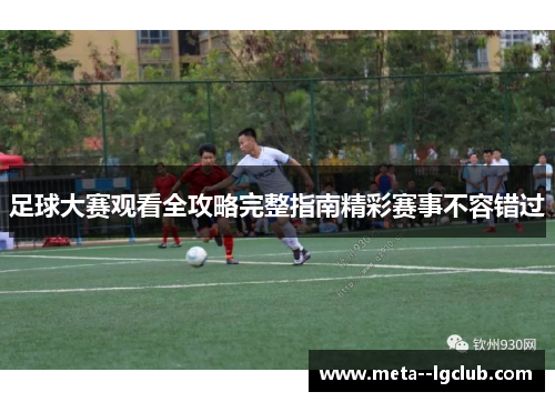 足球大赛观看全攻略完整指南精彩赛事不容错过 足球大赛观看全攻略完整指南精彩赛事不容错过