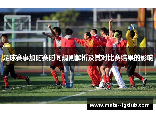 足球赛事加时赛时间规则解析及其对比赛结果的影响 足球赛事加时赛时间规则解析及其对比赛结果的影响