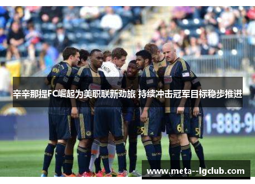 辛辛那提FC崛起为美职联新劲旅 持续冲击冠军目标稳步推进 辛辛那提FC崛起为美职联新劲旅 持续冲击冠军目标稳步推进