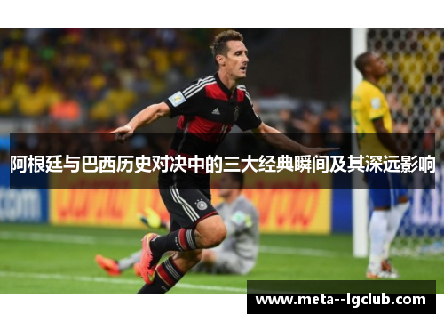 阿根廷与巴西历史对决中的三大经典瞬间及其深远影响 阿根廷与巴西历史对决中的三大经典瞬间及其深远影响