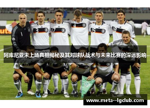 阿库尼亚未上场真相揭秘及其对球队战术与未来比赛的深远影响