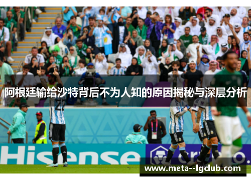 阿根廷输给沙特背后不为人知的原因揭秘与深层分析