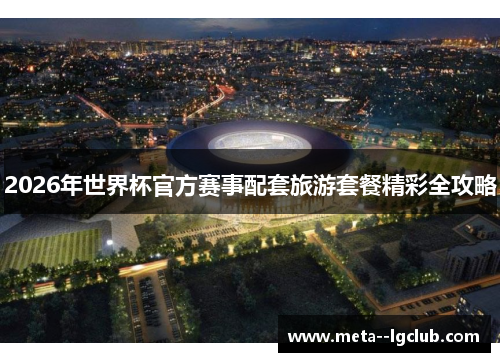 2026年世界杯官方赛事配套旅游套餐精彩全攻略 2026年世界杯官方赛事配套旅游套餐精彩全攻略