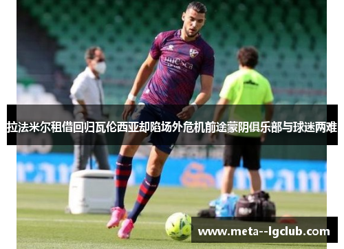 拉法米尔租借回归瓦伦西亚却陷场外危机前途蒙阴俱乐部与球迷两难 拉法米尔租借回归瓦伦西亚却陷场外危机前途蒙阴俱乐部与球迷两难