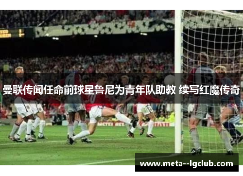 曼联传闻任命前球星鲁尼为青年队助教 续写红魔传奇 曼联传闻任命前球星鲁尼为青年队助教 续写红魔传奇