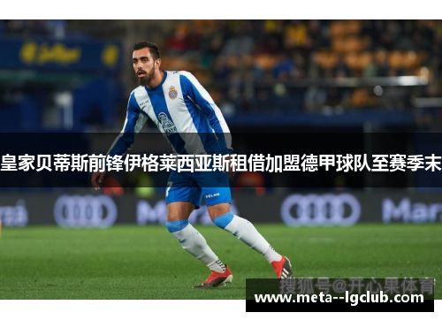 皇家贝蒂斯前锋伊格莱西亚斯租借加盟德甲球队至赛季末 皇家贝蒂斯前锋伊格莱西亚斯租借加盟德甲球队至赛季末