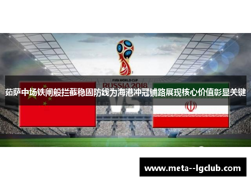 茹萨中场铁闸般拦截稳固防线为海港冲冠铺路展现核心价值彰显关键