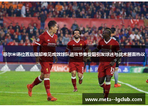 菲尔米诺位置后撤却难见成效球队进攻节奏受阻引发球迷与战术层面热议