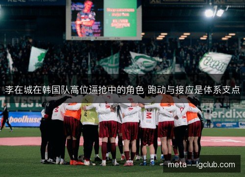 李在城在韩国队高位逼抢中的角色 跑动与接应是体系支点