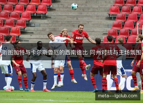 斯图加特与卡尔斯鲁厄的西南德比 同州对抗与主场氛围